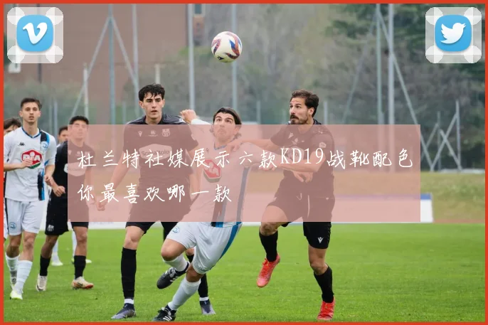 杜兰特社媒展示六款KD19战靴配色你最喜欢哪一款