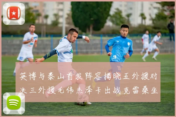 英博与泰山首发阵容揭晓五外援对决三外援毛伟杰泽卡出战克雷桑坐板凳