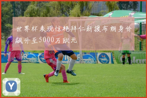 世界杯表现惊艳拜仁新援布朗身价飙升至5000万欧元