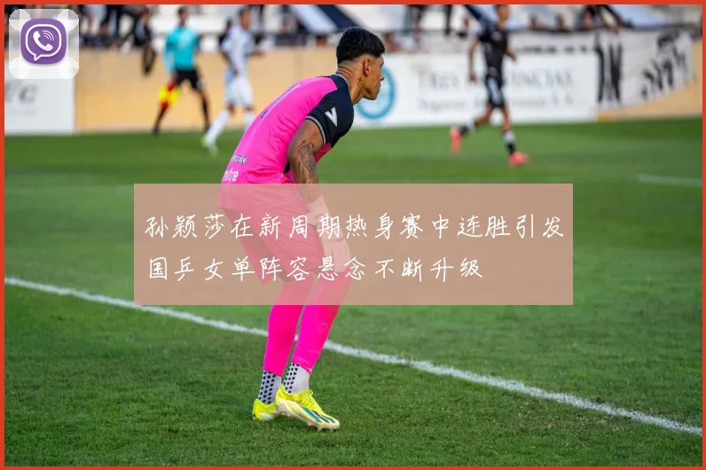 孙颖莎在新周期热身赛中连胜引发国乒女单阵容悬念不断升级
